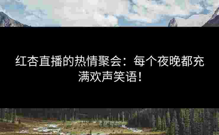 红杏直播的热情聚会：每个夜晚都充满欢声笑语！