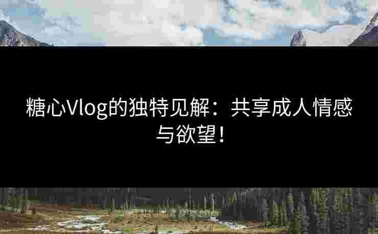糖心Vlog的独特见解:共享成人情感与欲望!