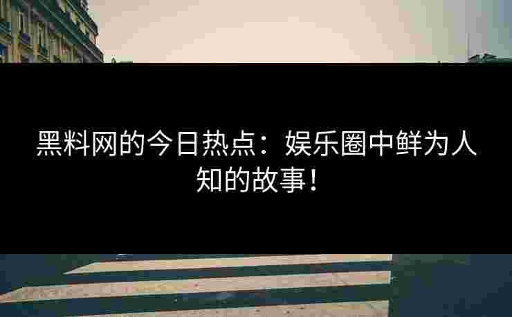 黑料网的今日热点:娱乐圈中鲜为人知的故事!