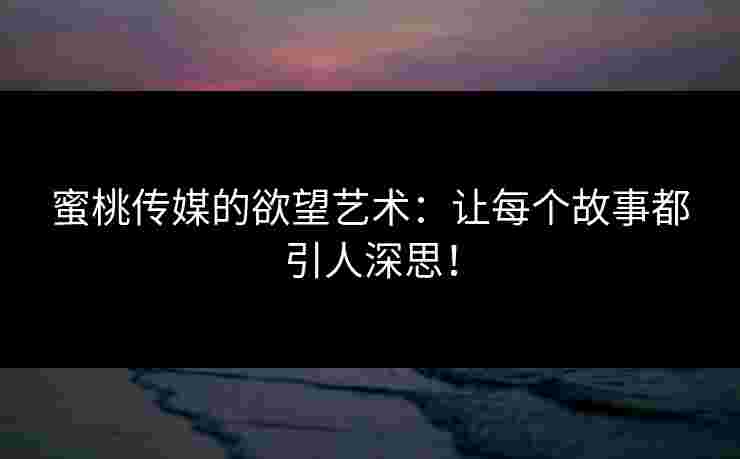 蜜桃传媒的欲望艺术:让每个故事都引人深思!