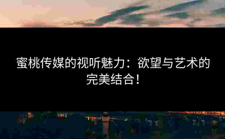 蜜桃传媒的视听魅力:欲望与艺术的完美结合!