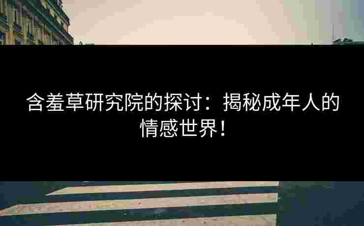 含羞草研究院的探讨:揭秘成年人的情感世界!