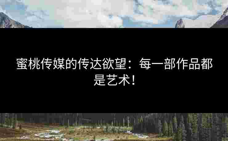 蜜桃传媒的传达欲望:每一部作品都是艺术!