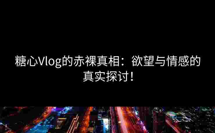 糖心Vlog的赤裸真相:欲望与情感的真实探讨!