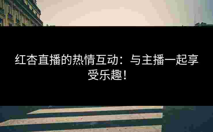 红杏直播的热情互动：与主播一起享受乐趣！