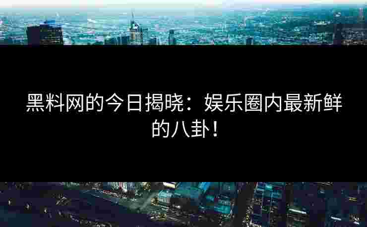 黑料网的今日揭晓：娱乐圈内最新鲜的八卦！