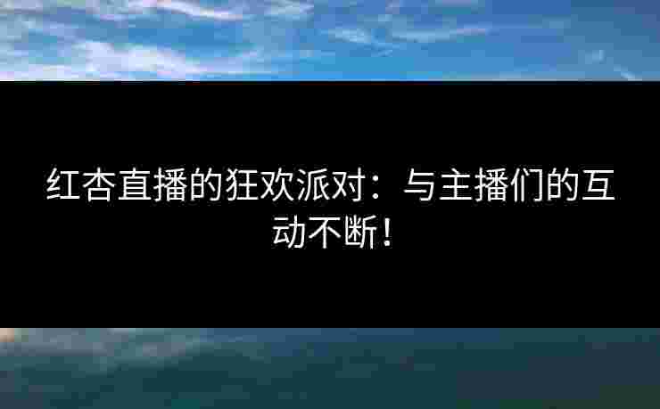 红杏直播的狂欢派对：与主播们的互动不断！