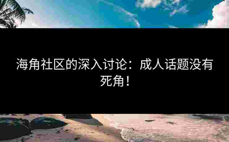 海角社区的深入讨论：成人话题没有死角！