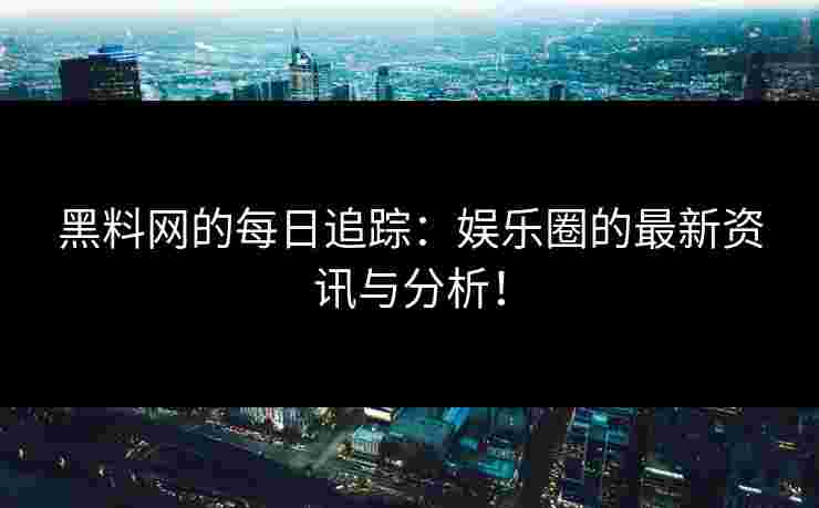 黑料网的每日追踪：娱乐圈的最新资讯与分析！