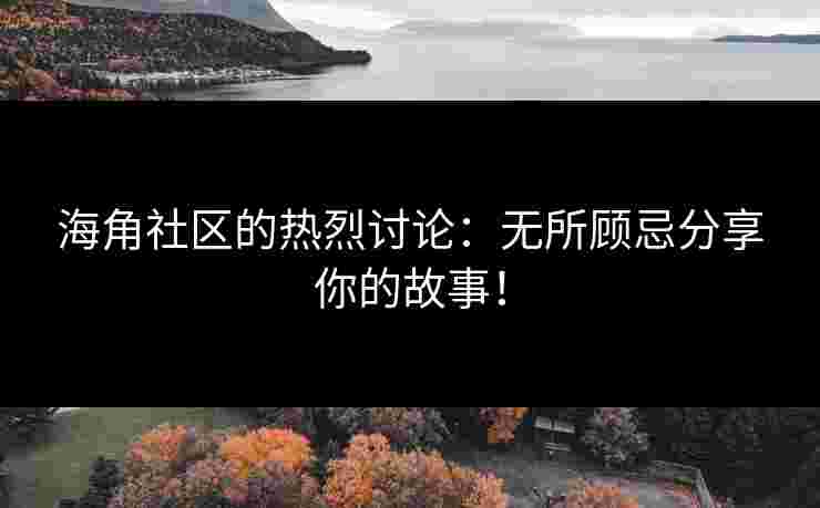 海角社区的热烈讨论：无所顾忌分享你的故事！