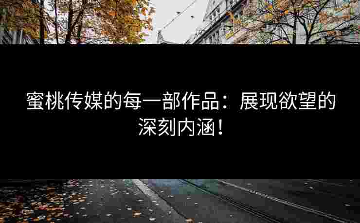蜜桃传媒的每一部作品：展现欲望的深刻内涵！