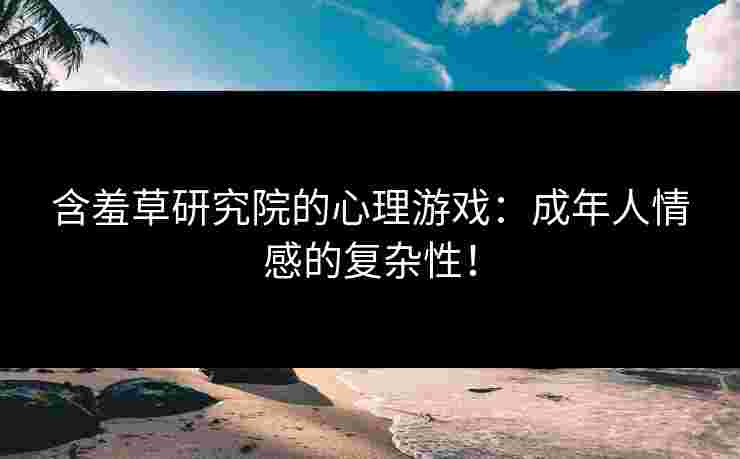含羞草研究院的心理游戏：成年人情感的复杂性！