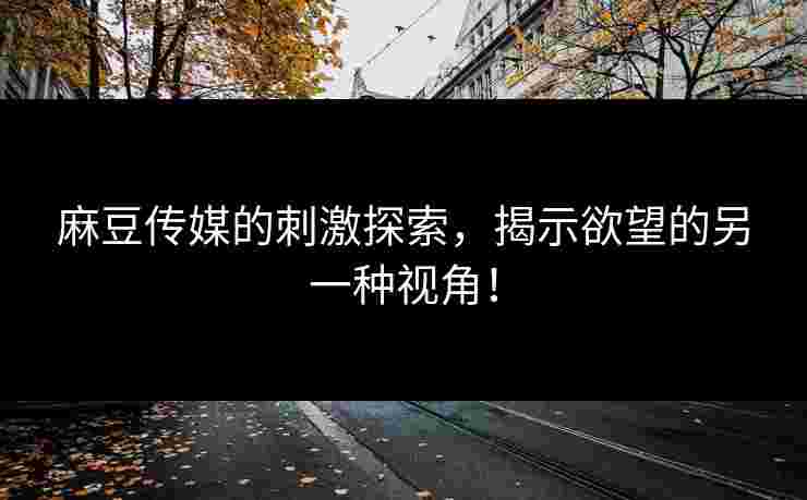 麻豆传媒的刺激探索，揭示欲望的另一种视角！