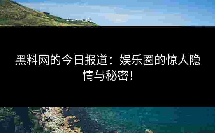 黑料网的今日报道：娱乐圈的惊人隐情与秘密！