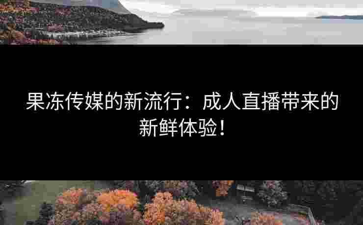果冻传媒的新流行：成人直播带来的新鲜体验！