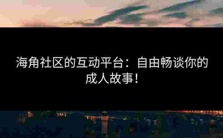 海角社区的互动平台：自由畅谈你的成人故事！