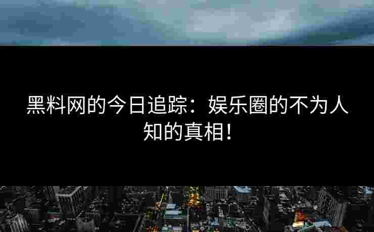 黑料网的今日追踪：娱乐圈的不为人知的真相！