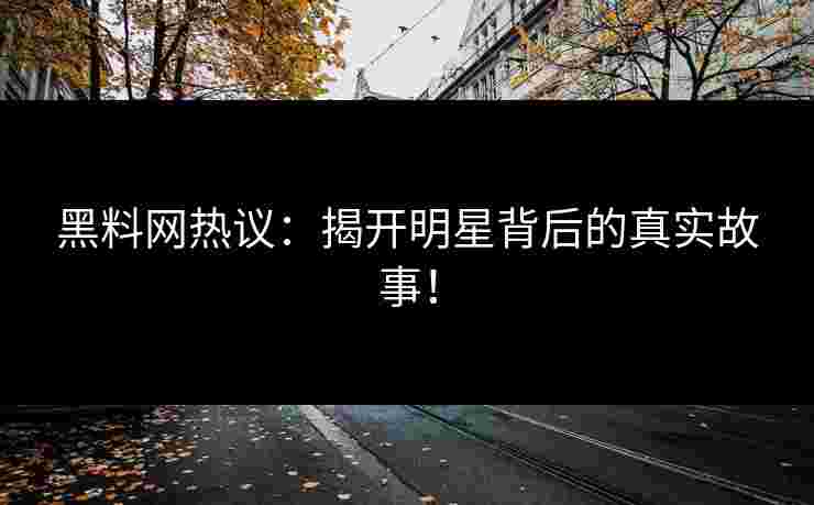 黑料网热议：揭开明星背后的真实故事！
