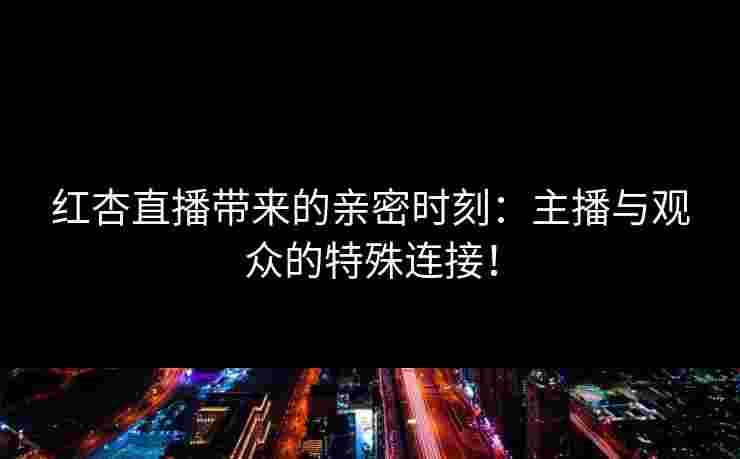 红杏直播带来的亲密时刻：主播与观众的特殊连接！