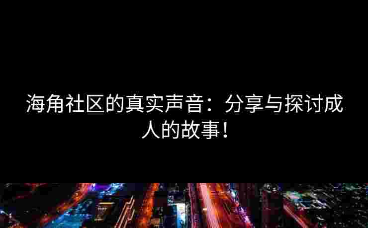 海角社区的真实声音：分享与探讨成人的故事！