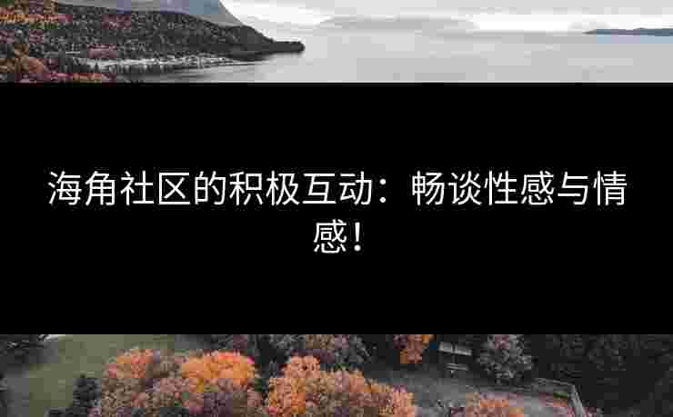 海角社区的积极互动：畅谈性感与情感！