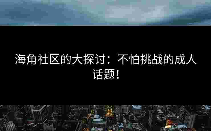 海角社区的大探讨：不怕挑战的成人话题！