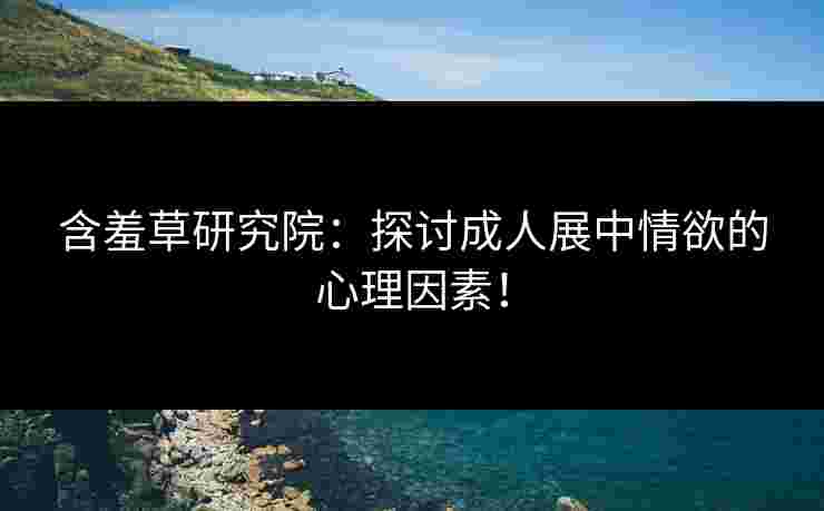 含羞草研究院：探讨成人展中情欲的心理因素！