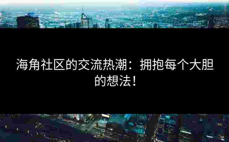 海角社区的交流热潮：拥抱每个大胆的想法！