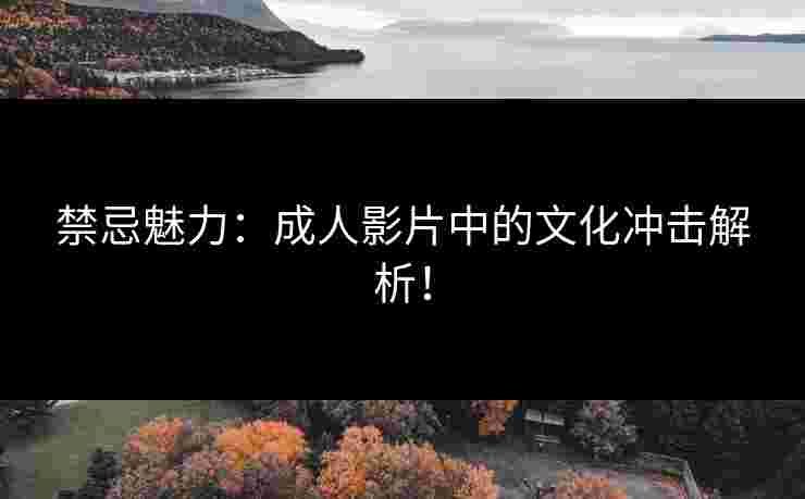 禁忌魅力：成人影片中的文化冲击解析！