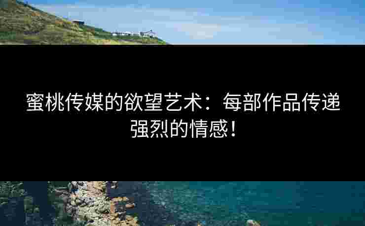 蜜桃传媒的欲望艺术：每部作品传递强烈的情感！