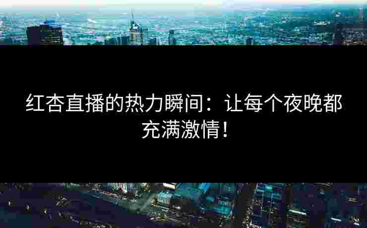 红杏直播的热力瞬间：让每个夜晚都充满激情！