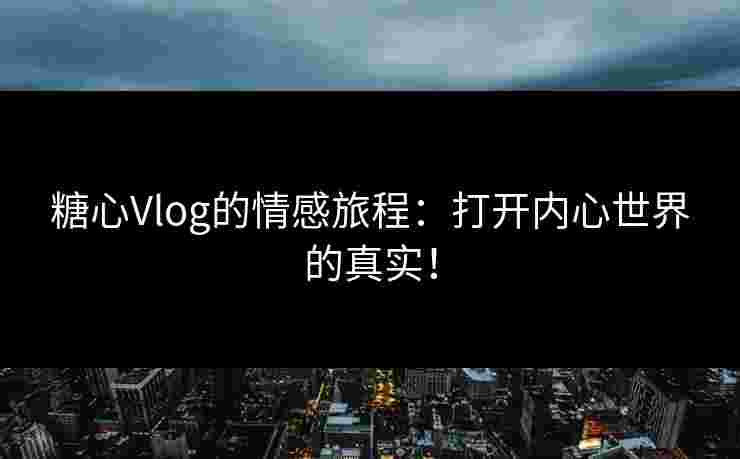 糖心Vlog的情感旅程：打开内心世界的真实！