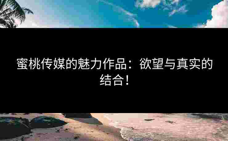 蜜桃传媒的魅力作品：欲望与真实的结合！