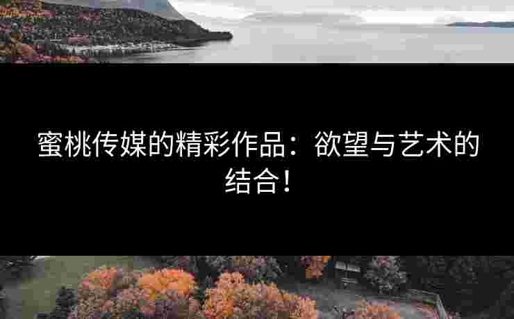 蜜桃传媒的精彩作品：欲望与艺术的结合！