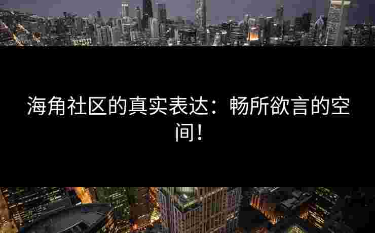 海角社区的真实表达：畅所欲言的空间！