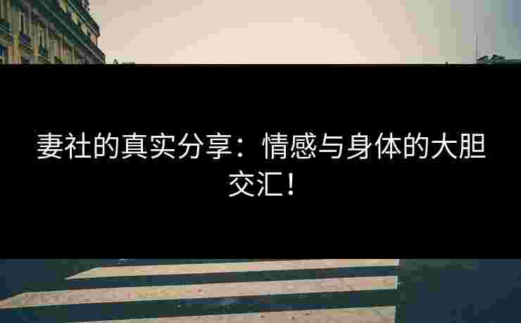 妻社的真实分享：情感与身体的大胆交汇！