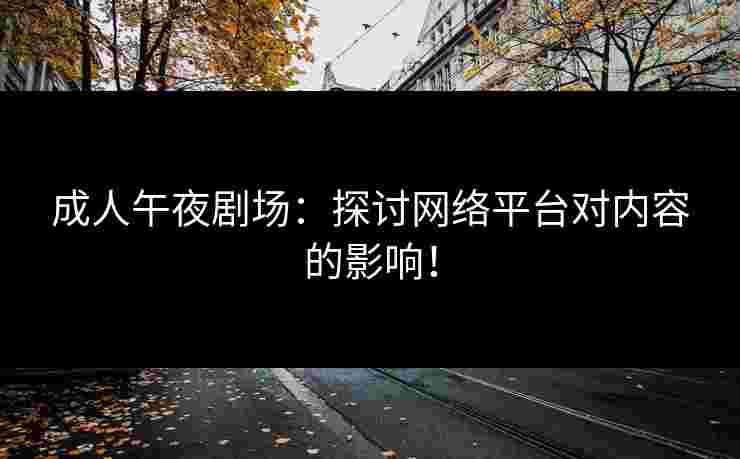 成人午夜剧场：探讨网络平台对内容的影响！