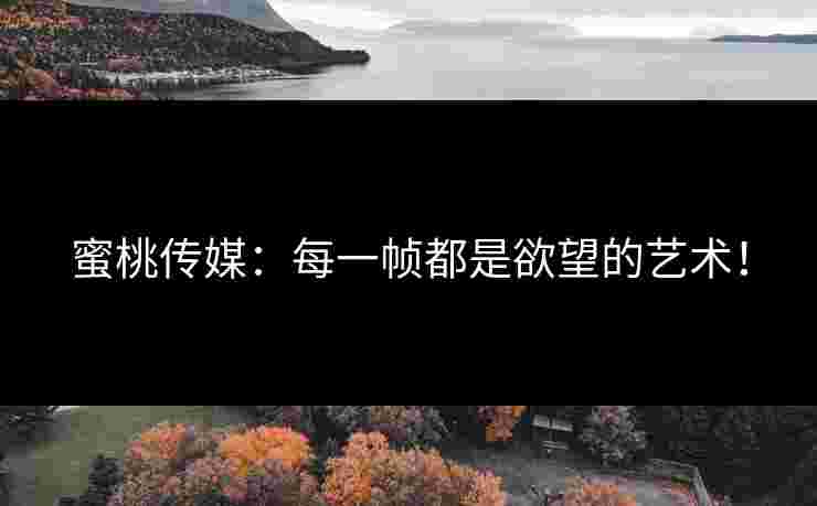 蜜桃传媒：每一帧都是欲望的艺术！