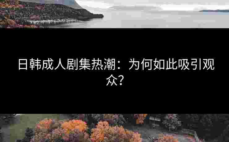 日韩成人剧集热潮：为何如此吸引观众？