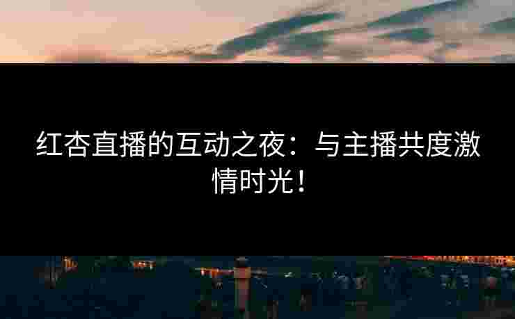 红杏直播的互动之夜：与主播共度激情时光！