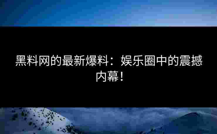 黑料网的最新爆料：娱乐圈中的震撼内幕！