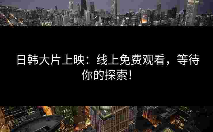 日韩大片上映：线上免费观看，等待你的探索！