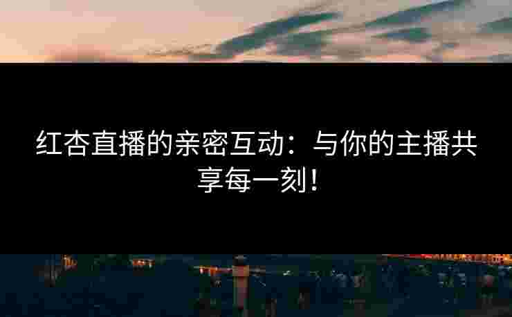 红杏直播的亲密互动：与你的主播共享每一刻！
