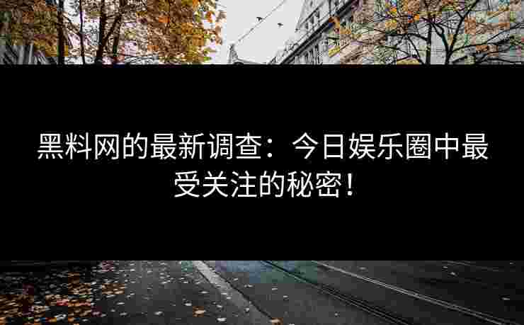 黑料网的最新调查：今日娱乐圈中最受关注的秘密！