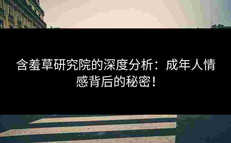含羞草研究院的深度分析：成年人情感背后的秘密！