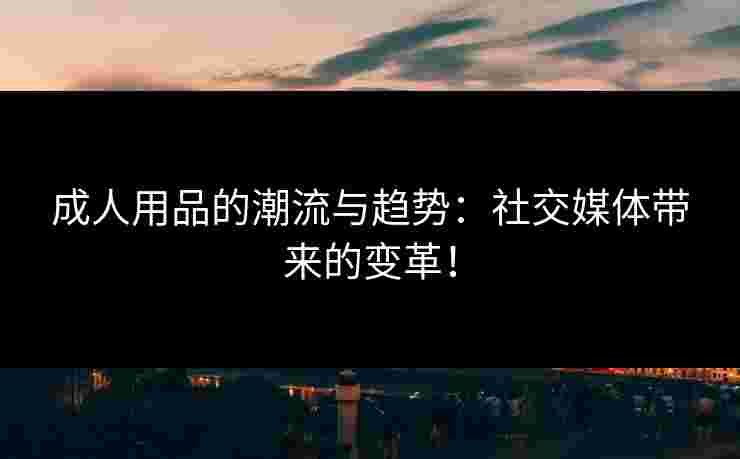 成人用品的潮流与趋势：社交媒体带来的变革！