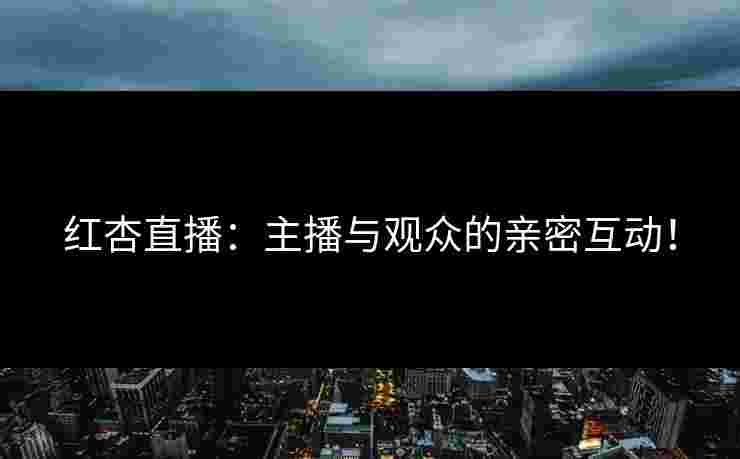 红杏直播：主播与观众的亲密互动！