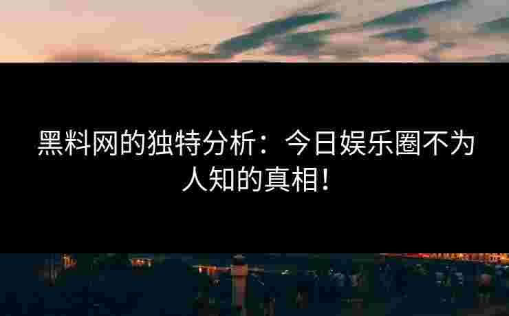 黑料网的独特分析：今日娱乐圈不为人知的真相！
