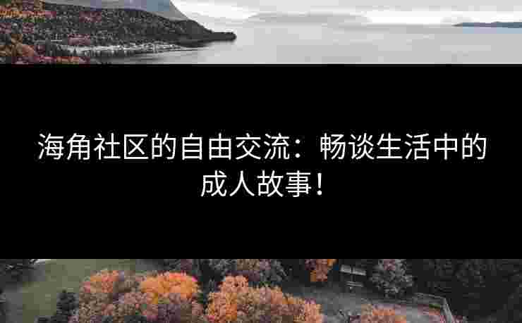 海角社区的自由交流：畅谈生活中的成人故事！