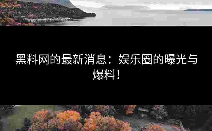 黑料网的最新消息：娱乐圈的曝光与爆料！